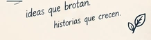Ideas que brotan. Historias que crecen.